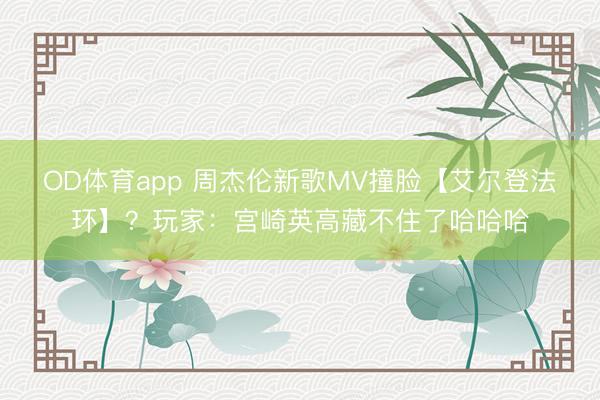 OD体育app 周杰伦新歌MV撞脸【艾尔登法环】？玩家：宫崎英高藏不住了哈哈哈