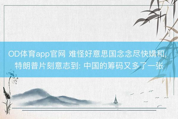 OD体育app官网 难怪好意思国念念尽快媾和， 特朗普片刻意志到: 中国的筹码又多了一张