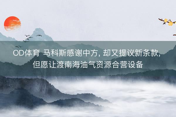 OD体育 马科斯感谢中方， 却又提议新条款， 但愿让渡南海油气资源合营设备