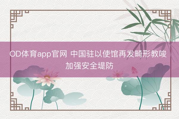 OD体育app官网 中国驻以使馆再发畸形教唆 加强安全堤防