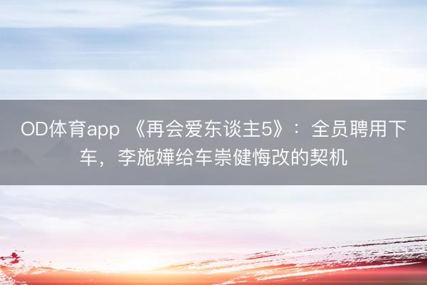 OD体育app 《再会爱东谈主5》：全员聘用下车，李施嬅给车崇健悔改的契机