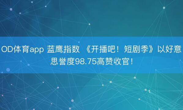 OD体育app 蓝鹰指数 《开播吧！短剧季》以好意思誉度98.75高赞收官！