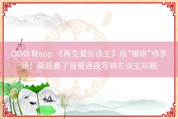 OD体育app 《再见爱东谈主》成“难哄”修罗场！桑延看了皆要连夜写哄东谈主攻略