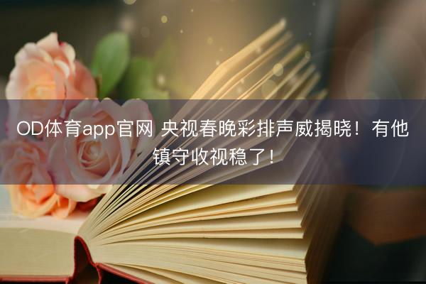 OD体育app官网 央视春晚彩排声威揭晓！有他镇守收视稳了！