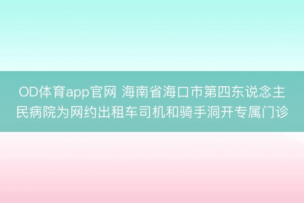 OD体育app官网 海南省海口市第四东说念主民病院为网约出租车司机和骑手洞开专属门诊