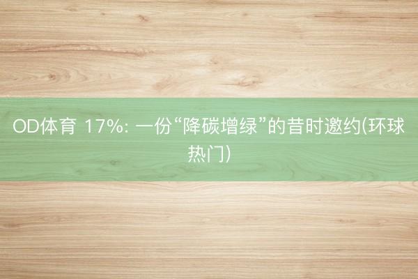 OD体育 17%: 一份“降碳增绿”的昔时邀约(环球热门)