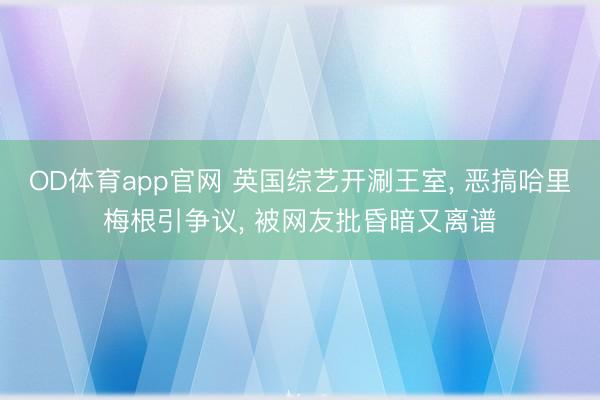 OD体育app官网 英国综艺开涮王室， 恶搞哈里梅根引争议， 被网友批昏暗又离谱