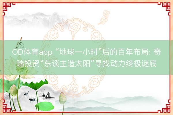 OD体育app “地球一小时”后的百年布局: 奇瑞投资“东谈主造太阳”寻找动力终极谜底