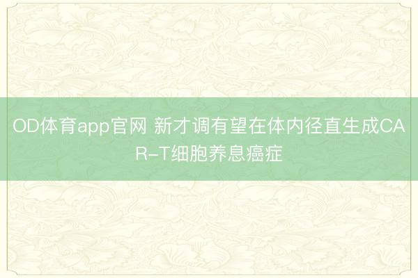 OD体育app官网 新才调有望在体内径直生成CAR-T细胞养息癌症