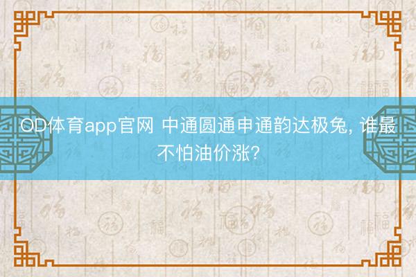 OD体育app官网 中通圆通申通韵达极兔， 谁最不怕油价涨?