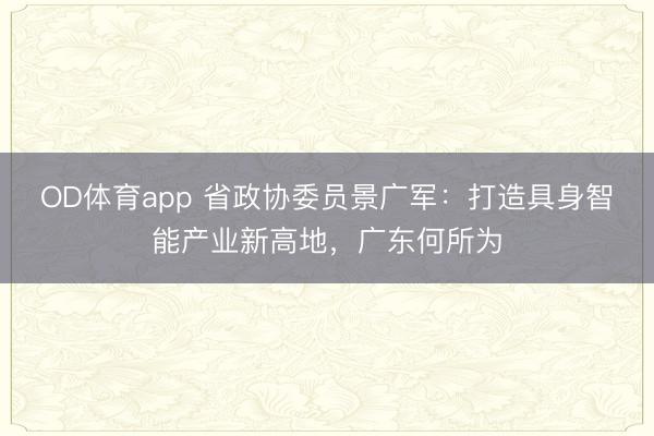 OD体育app 省政协委员景广军：打造具身智能产业新高地，广东何所为