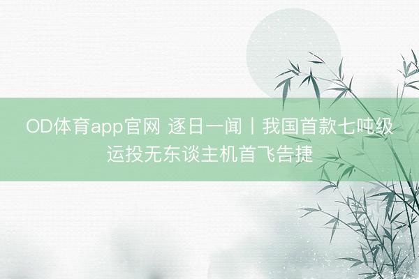 OD体育app官网 逐日一闻丨我国首款七吨级运投无东谈主机首飞告捷
