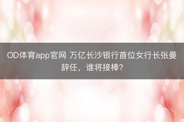 OD体育app官网 万亿长沙银行首位女行长张曼辞任，谁将接棒？