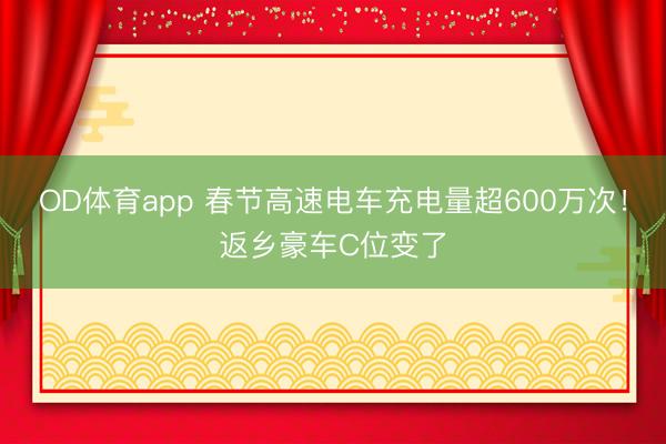 OD体育app 春节高速电车充电量超600万次！返乡豪车C位变了