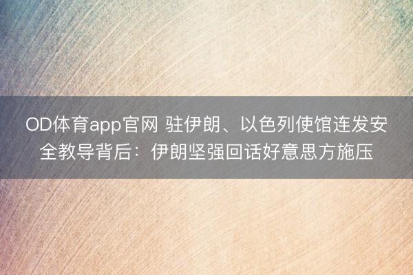 OD体育app官网 驻伊朗、以色列使馆连发安全教导背后:伊朗坚强回话好意思方施压