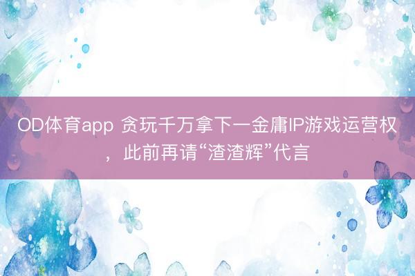 OD体育app 贪玩千万拿下一金庸IP游戏运营权,此前再请“渣渣辉”代言