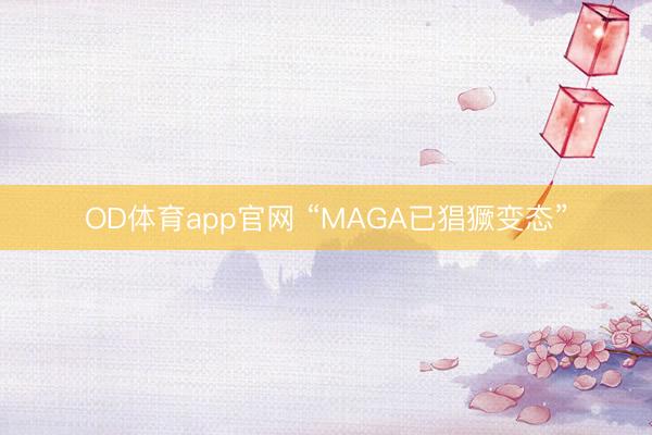 OD体育app官网 “MAGA已猖獗变态”