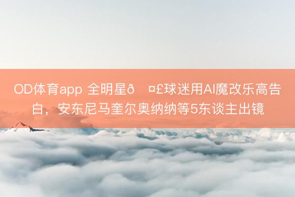 OD体育app 全明星🤣球迷用AI魔改乐高告白，安东尼马奎尔奥纳纳等5东谈主出镜