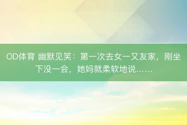 OD体育 幽默见笑:第一次去女一又友家,刚坐下没一会,她妈就柔软地说……