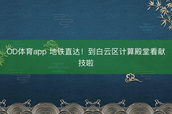OD体育app 地铁直达！到白云区计算殿堂看献技啦