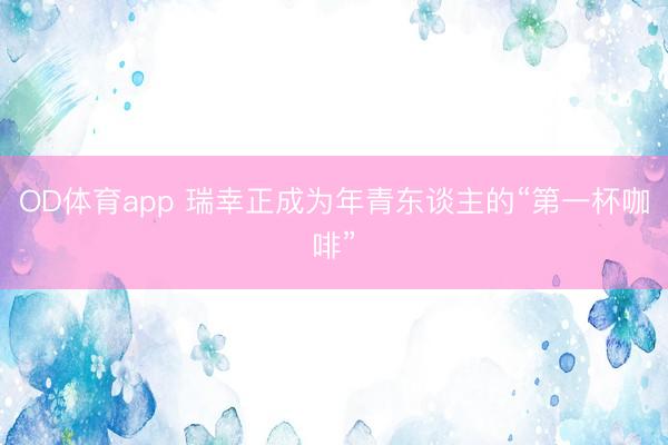 OD体育app 瑞幸正成为年青东谈主的“第一杯咖啡”