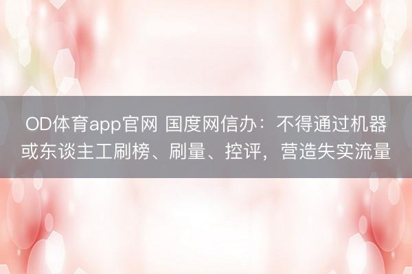 OD体育app官网 国度网信办：不得通过机器或东谈主工刷榜、刷量、控评，营造失实流量