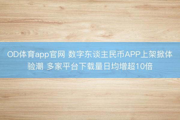 OD体育app官网 数字东谈主民币APP上架掀体验潮 多家平台下载量日均增超10倍