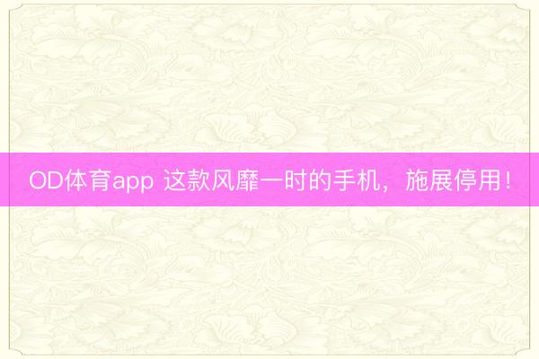 OD体育app 这款风靡一时的手机,施展停用!