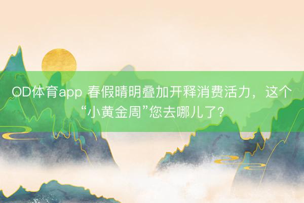 OD体育app 春假晴明叠加开释消费活力，这个“小黄金周”您去哪儿了？