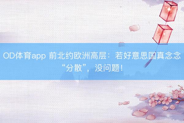 OD体育app 前北约欧洲高层:若好意思国真念念“分散”,没问题!
