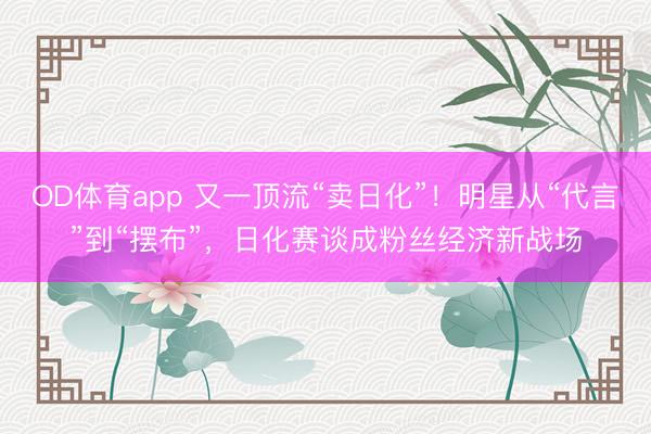 OD体育app 又一顶流“卖日化”！明星从“代言”到“摆布”，日化赛谈成粉丝经济新战场
