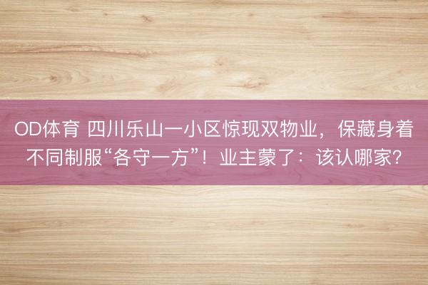 OD体育 四川乐山一小区惊现双物业,保藏身着不同制服“各守一方”!业主蒙了:该认哪家?