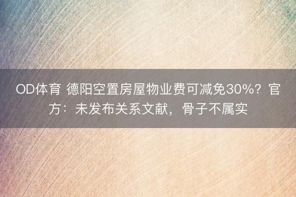 OD体育 德阳空置房屋物业费可减免30%？官方：未发布关系文献，骨子不属实