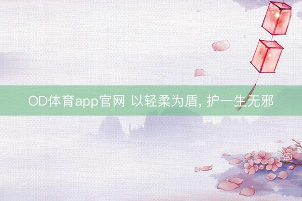 OD体育app官网 以轻柔为盾, 护一生无邪