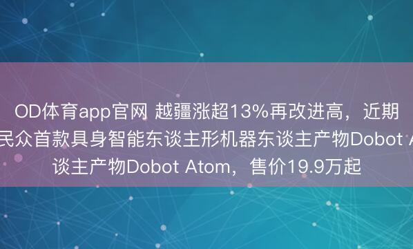 OD体育app官网 越疆涨超13%再改进高,近期获纳入港股通!推出民众首款具身智能东谈主形机器东谈主产物Dobot Atom,售价19.9万起