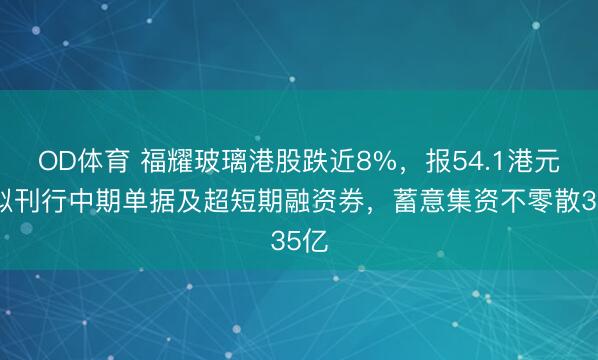 OD体育 福耀玻璃港股跌近8%,报54.1港元!拟刊行中期单据及超短期融资券,蓄意集资不零散35亿