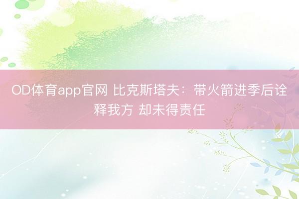 OD体育app官网 比克斯塔夫:带火箭进季后诠释我方 却未得责任
