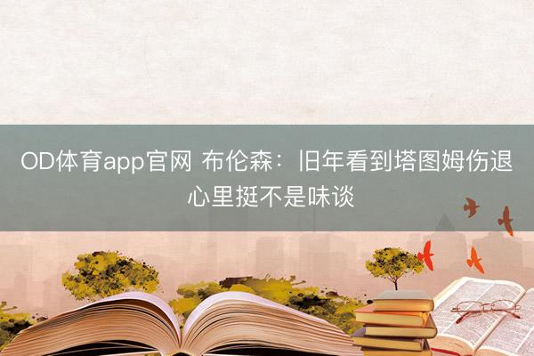 OD体育app官网 布伦森：旧年看到塔图姆伤退 心里挺不是味谈