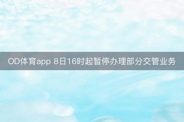 OD体育app 8日16时起暂停办理部分交管业务