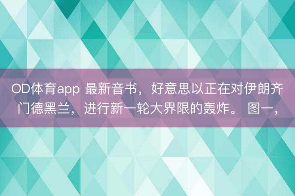 OD体育app 最新音书,好意思以正在对伊朗齐门德黑兰,进行新一轮大界限的轰炸。 图一,