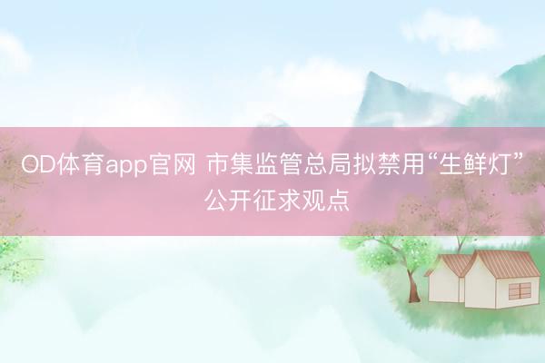OD体育app官网 市集监管总局拟禁用“生鲜灯” 公开征求观点