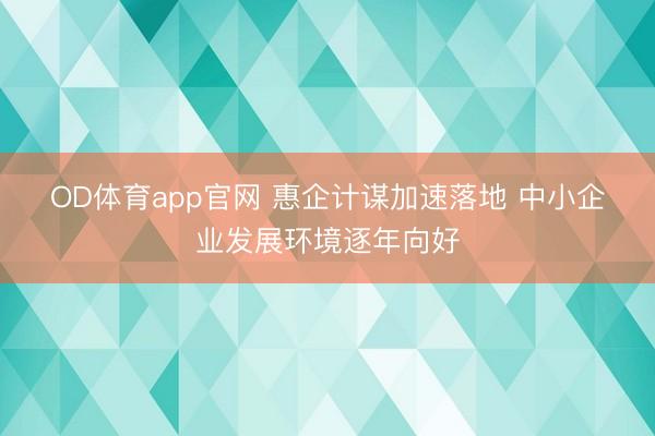 OD体育app官网 惠企计谋加速落地 中小企业发展环境逐年向好