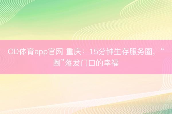 OD体育app官网 重庆:15分钟生存服务圈,“圈”落发门口的幸福