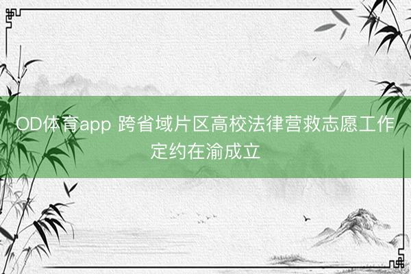 OD体育app 跨省域片区高校法律营救志愿工作定约在渝成立