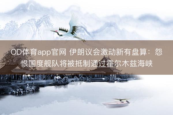 OD体育app官网 伊朗议会激动新有盘算：怨恨国度舰队将被抵制通过霍尔木兹海峡
