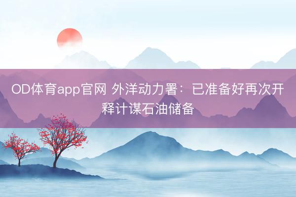 OD体育app官网 外洋动力署：已准备好再次开释计谋石油储备