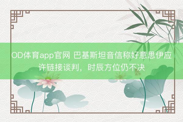 OD体育app官网 巴基斯坦音信称好意思伊应许链接谈判，时辰方位仍不决