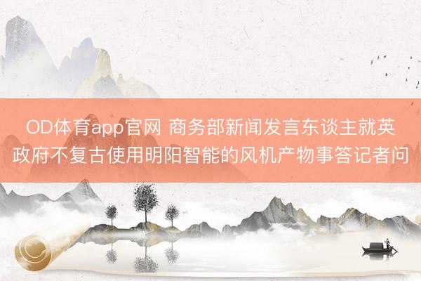 OD体育app官网 商务部新闻发言东谈主就英政府不复古使用明阳智能的风机产物事答记者问