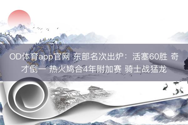 OD体育app官网 东部名次出炉：活塞60胜 奇才倒一 热火鸠合4年附加赛 骑士战猛龙