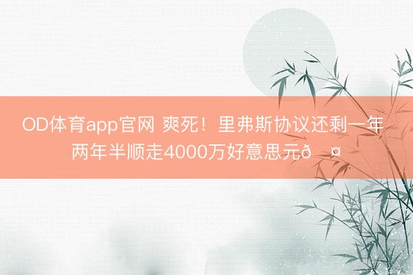 OD体育app官网 爽死！里弗斯协议还剩一年 两年半顺走4000万好意思元🤑